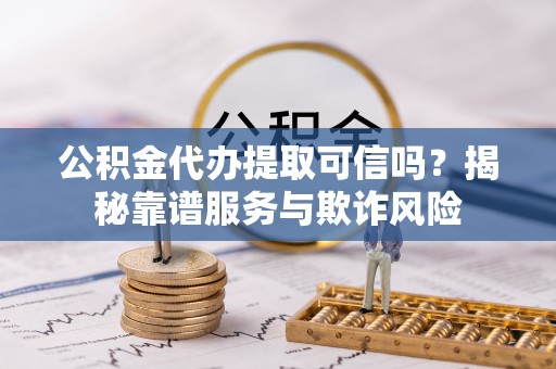昌黎公积金代办提取可信吗？揭秘靠谱服务与欺诈风险