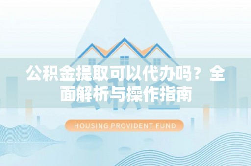 昌黎公积金提取可以代办吗？全面解析与操作指南